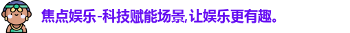 焦点娱乐-科技赋能场景,让娱乐更有趣。